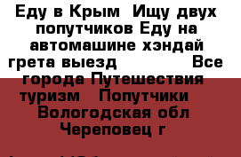 Еду в Крым. Ищу двух попутчиков.Еду на автомашине хэндай грета.выезд14.04.17. - Все города Путешествия, туризм » Попутчики   . Вологодская обл.,Череповец г.